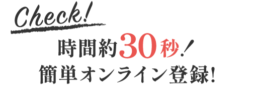 Check!時間約30秒!簡単オンライン登録!